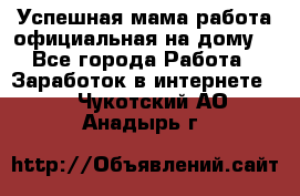 Успешная мама(работа официальная на дому) - Все города Работа » Заработок в интернете   . Чукотский АО,Анадырь г.